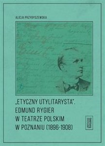 Obrazek Etyczny utylitarysta Edmund Rygier w Teatrze Polskim w Poznianiu (1896-1908)