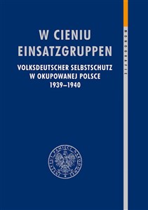 Obrazek W cieniu Einsatzgruppen Volksdeutscher Selbstschutz w okupowanej Polsce 1939–1940