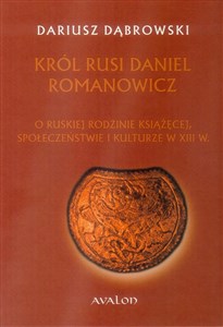 Obrazek Król Rusi Daniel Romanowicz O ruskiej rodzinie książęcej, społeczeństwie i kulturze w XIII w.