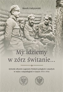 Bild von My idziemy w zórz świtanie… Sylwetki oficerów Legionów Polskich poległych i zmarłych w walce o niepodległość w latach 1914–1916