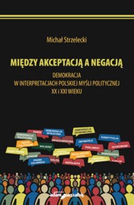 Bild von Michał Strzelecki Między akceptacją a negacją. Demokracja w interpretacjach polskiej myśli politycznej