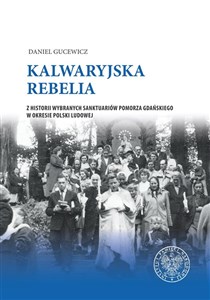 Obrazek Kalwaryjska rebelia Z historii wybranych sanktuariów Pomorza Gdańskiego w okresie Polski ludowej.