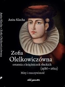 Obrazek Zofia Olelkowiczówna ostatnia z księżniczek słuckich (1586-1612). Mity i rzeczywistość