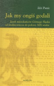 Obrazek Jak my ongiś godali Język mieszkańców Górnego Śląska od średniowiecza do połowy XIX wieku