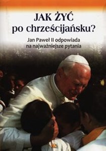 Obrazek Jak żyć po chrześcijańsku Jan Paweł II odpowiada na najważniejsze pytania