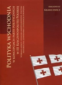 Obrazek Polityka wschodnia w koncepcjach partii politycznych w III Rzeczypospolitej Polskiej Wybrane aspekty : stosunki międzynarodowe, polityka historyczna, gospodarka i integracja europejska