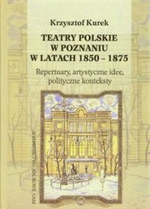 Obrazek Teatry polskie w Poznaniu w latach 1850-1875 Repertuary, artystyczne idee, polityczne konteksty