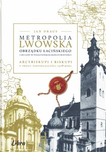 Obrazek Metropolia lwowska obrządku łacińskiego i jej losy w pojałtańskiej rzeczywistości Arcybiskupi i biskupi u progu niepodległości 1918 r.