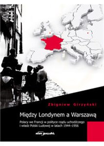 Bild von Między Londynem a Warszawą Polacy we Francji w polityce rządu uchodźczego i władz Polski Ludowej w latach 1944-1956