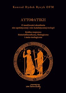 Obrazek Autofatike O możliwości określenia nie-apofatycznej i nie-katafatycznej teologii Krótka rozprawa historiofilozoficzna, filologiczna i meta-teologiczna