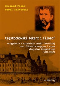 Obrazek Częstochowski lekarz i filozof Osiągnięcia w dziedzinie sztuki lekarskiej oraz filozofia medycyny i etyka Władysława Biegańskiego 1857-1917