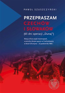 Obrazek Przepraszam Czechów i Słowaków (65 dni Operacji Dunaj) Relacja oficera wojsk inżynieryjnych,uczestnika zbrojnej agresji na Czechosł