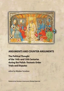 Obrazek Arguments and Counter-Arguments The Political Thought of the 14th-and 15th Centuries during the Polish-Teutonic Order Trials and Dis