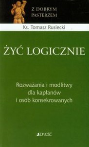 Obrazek Żyć logicznie Rozważania i modlitwy dla kapłanów i osób konsekrowanych