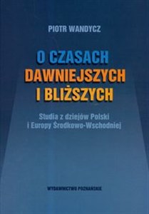 Obrazek O czasach dawniejszych i bliższych Studia z dziejów Polski i Europy Środkowo-Wschodniej