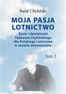 Obrazek Moja pasja lotnictwo Tom 2 Życie i działaność Tadeusza Chylińskiego dla Polskiego Lotnictwa w świetle dokumentów