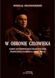 Obrazek W obronie człowieka Zarys antropologii filozoficznej Franciszka Gabryla (1866-1914)