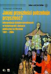 Obrazek Jakiej przeszłości potrzebuje przyszłość? Interpretacje dziejów narodowych w historiografii i debacie publicznej na Ukrainie 1991-2004
