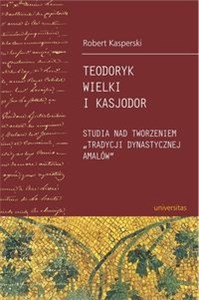 Obrazek Teodoryk Wielki i Kasjodor Studia nad tworzeniem "tradycji dynastycznej Amalów"