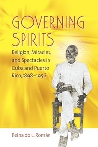 Bild von Governing Spirits Religion, Miracles, and Spectacles in Cuba and Puerto Rico, 1898-1956