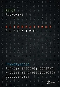 Obrazek Alternatywne śledztwo Prywatyzacja funkcji śledczej państwa w obszarze przestępczości gospodarczej