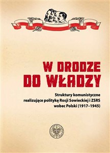 Obrazek W drodze do władzy Struktury komunistyczne realizujące politykę Rosji Sowieckiej i ZSRS wobec Polski (1917–1945)