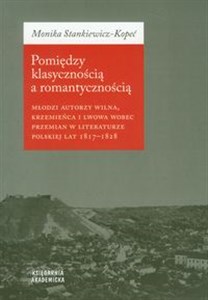 Obrazek Pomiędzy klasycznością a romantycznością Młodzi autorzy Wilna, Krzemieńca i Lwowa wobec przemian w literaturze polskiej lat 1817-1828