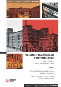 Obrazek Przeszłość, teraźniejszość i przyszłość Łodzi. Historia i tożsamość miasta przemysłowego. Zbiór studiów z okazji 200 lat Łodzi przemysłowej