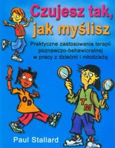 Obrazek Czujesz tak, jak myślisz Praktyczne zastosowania terapii poznawczo behawioralnej w pracy z dziećmi i młodzieżą