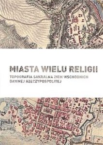 Obrazek Miasta wielu religii Topografia sakralna ziem wschodnich dawnej Rzeczypospolitej