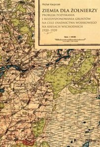 Obrazek Ziemia dla żołnierzy Problem pozyskania i rozdysponowania gruntów na cele osadnictwa wojskowego na kresach wschodnich 1920-1939