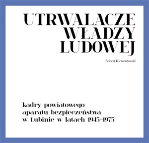 Obrazek Utrwalacze władzy ludowej Kadry powiatowego aparatu bezpieczeństwa w Lubinie w latach 1945-1975