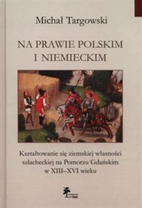 Obrazek Na prawie polskim i niemieckim Kształtowanie się ziemskiej własności szlacheckiej na Pomorzu Gdańskim w XIII–XVI wieku