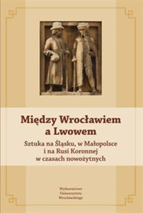 Bild von Między Wrocławiem a Lwowem Sztuka na Śląsku, w Małopolsce i na Rusi Koronnej w czasach nowożytnych