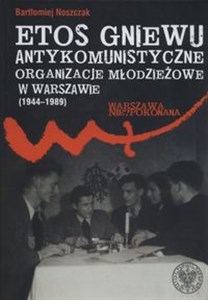 Obrazek Etos gniewu Antykomunistyczne organizacje młodzieżowe w Warszawie (1944-1989)