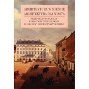 Obrazek Architektura w mieście Architektura dla miasta tom 2 Przestrzeń publiczna w miastach ziem polskich w „długim” XIX wieku