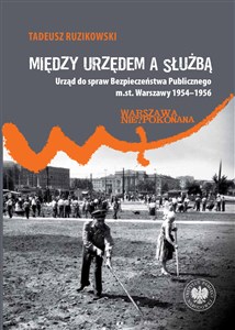 Obrazek Między urzędem a służbą Urząd do spraw Bezpieczeństwa Publicznego m.st. Warszawy 1954–1956