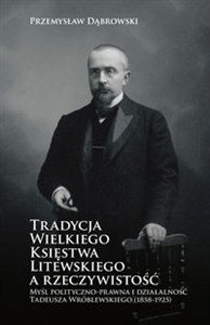 Obrazek Tradycja Wielkiego Księstwa Litewskiego a rzeczywistość Myśl polityczno-prawna i działalność Tadeusza Wróblewskiego (1858-1925)