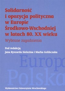 Obrazek Solidarność i opozycja polityczna w Europie Środkowo-Wschodniej w latach 80. XX wieku Wybrane zagadnienia