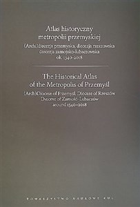 Obrazek Atlas historyczny metropolii przemyskiej (Arch)diecezja przemyska, diecezja rzeszowska, diecezja zamojsko-lubaczowska ok.1340-2018