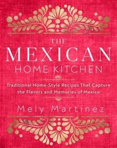 Obrazek The Mexican Home Kitchen Traditional Home-Style Recipes That Capture the Flavors and Memories of Mexico
