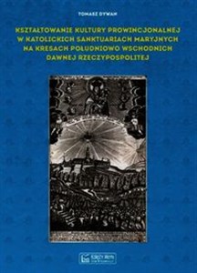 Bild von Kształtowanie kultury prowincjonalnej w katolickich sanktuariach maryjnych na Kresach południowo-wschodnich dawnej Rzeczypospolitej