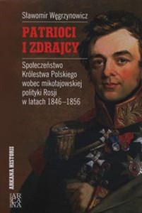 Obrazek Patrioci i zdrajcy Społeczeństwo Królestwa Polskiego wobce mikołajowskiej polityki Rosji 1846-1856