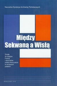 Bild von Między Sekwaną a Wisłą Źródła do dziejów Francji i stosunków polsko-francuskich w archiwach polskich