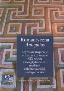 Obrazek Romantyczna Antiquitas Rzymskie inspiracje w teatrze i dramacie XIX wieku z uwzględnieniem mediacji calderonowskiej i szekspirowskiej