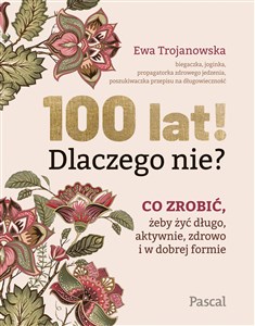 Obrazek 100 lat! Dlaczego nie? Co zrobić, żeby żyć długo, aktywnie, zdrowo i w dobrej formie