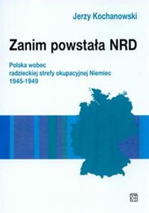 Obrazek Zanim powstała NRD Polska wobec radzieckiej strefy okupacyjnej Niemiec 1945-1949