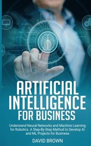 Bild von Artificial Intelligence for Business Understand Neural Networks and Machine Learning for Robotics. A Step-By-Step Method to Develop AI and Ml Projects for Business