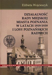 Obrazek Działalnośc Rady Miejskiej Miasta Poznania w latach 1919-1939 i losy poznańskich radnych