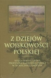 Obrazek Z dziejów wojskowości polskiej Księga jubileuszowa profesora Kazimierza Pindla w 70 rocznicę urodzin